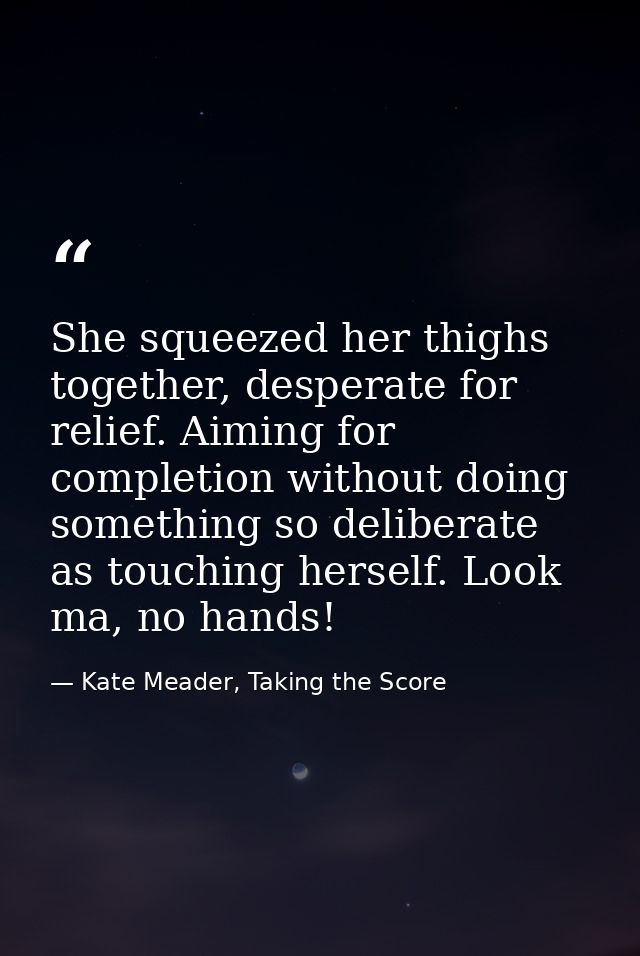 She squeezed her thighs together, desperate for relief. Aiming for completion without doing something so deliberate as t — Kate Meader, Taking the Score