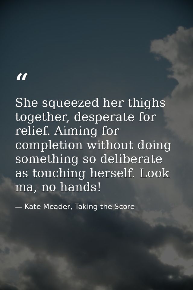 She squeezed her thighs together, desperate for relief. Aiming for completion without doing something so deliberate as t — Kate Meader, Taking the Score