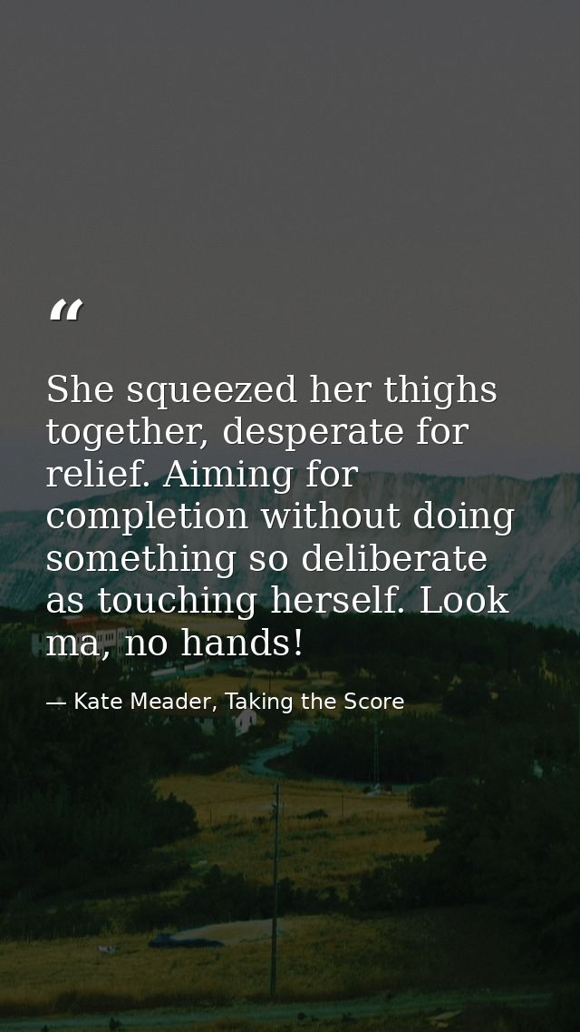 She squeezed her thighs together, desperate for relief. Aiming for completion without doing something so deliberate as t — Kate Meader, Taking the Score
