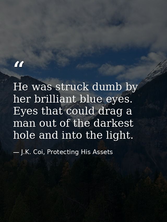 He was struck dumb by her brilliant blue eyes. Eyes that could drag a man out of the darkest hole and into the light. — J.K. Coi, Protecting His Assets