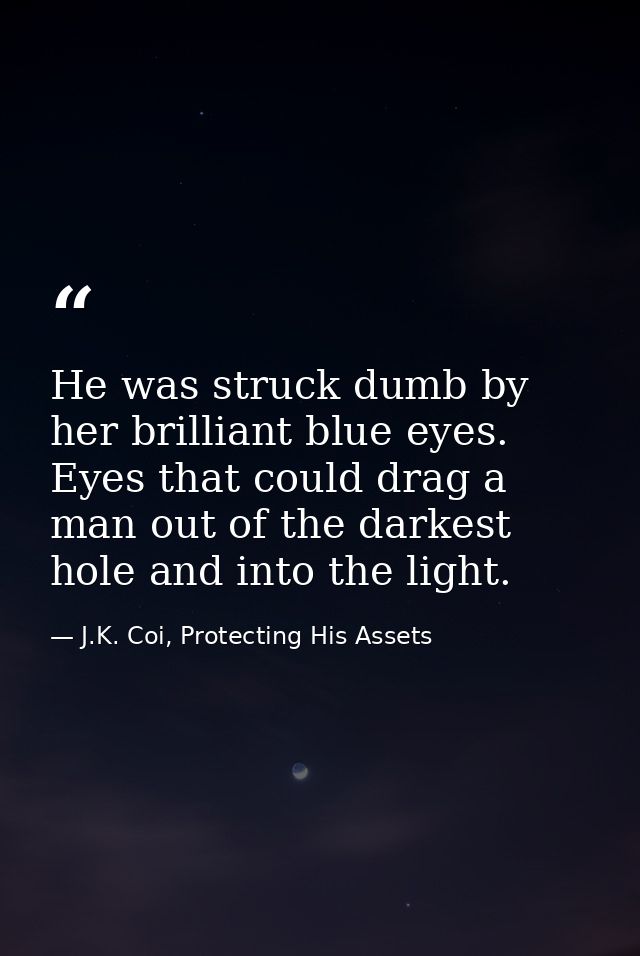 He was struck dumb by her brilliant blue eyes. Eyes that could drag a man out of the darkest hole and into the light. — J.K. Coi, Protecting His Assets