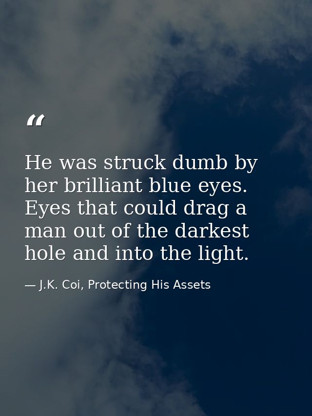 He was struck dumb by her brilliant blue eyes. Eyes that could drag a man out of the darkest hole and into the light. — J.K. Coi, Protecting His Assets
