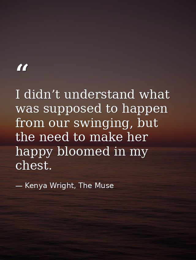I didn’t understand what was supposed to happen from our swinging, but the need to make her happy bloomed in my chest. — Kenya Wright, The Muse