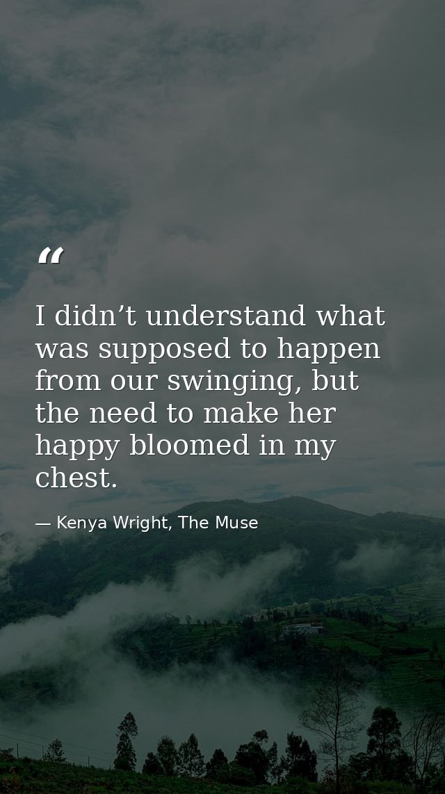 I didn’t understand what was supposed to happen from our swinging, but the need to make her happy bloomed in my chest. — Kenya Wright, The Muse