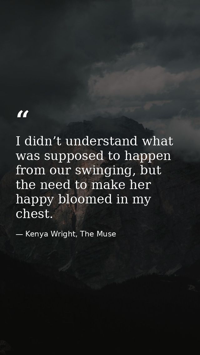 I didn’t understand what was supposed to happen from our swinging, but the need to make her happy bloomed in my chest. — Kenya Wright, The Muse