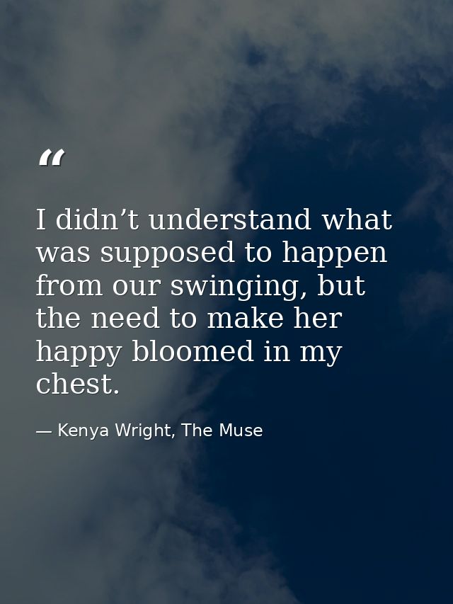 I didn’t understand what was supposed to happen from our swinging, but the need to make her happy bloomed in my chest. — Kenya Wright, The Muse