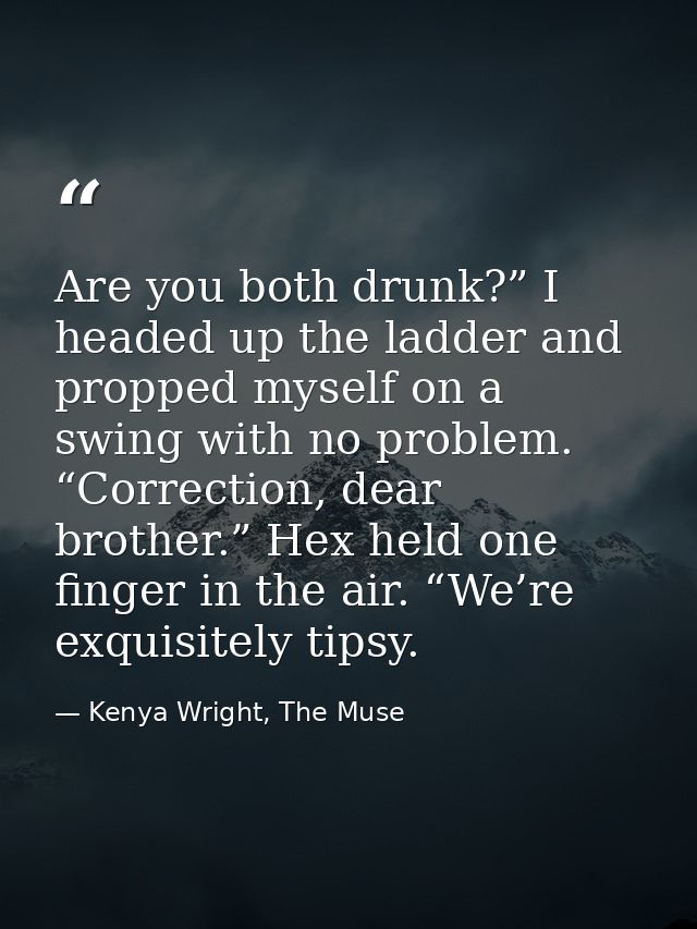 Are you both drunk?” I headed up the ladder and propped myself on a swing with no problem. “Correction, dear brother.” H — Kenya Wright, The Muse