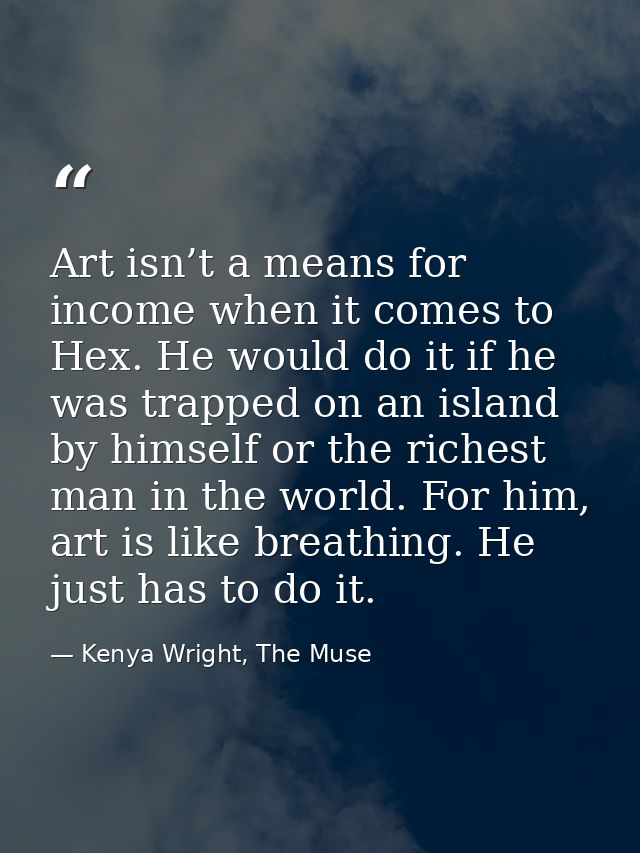 Art isn’t a means for income when it comes to Hex. He would do it if he was trapped on an island by himself or the riche — Kenya Wright, The Muse