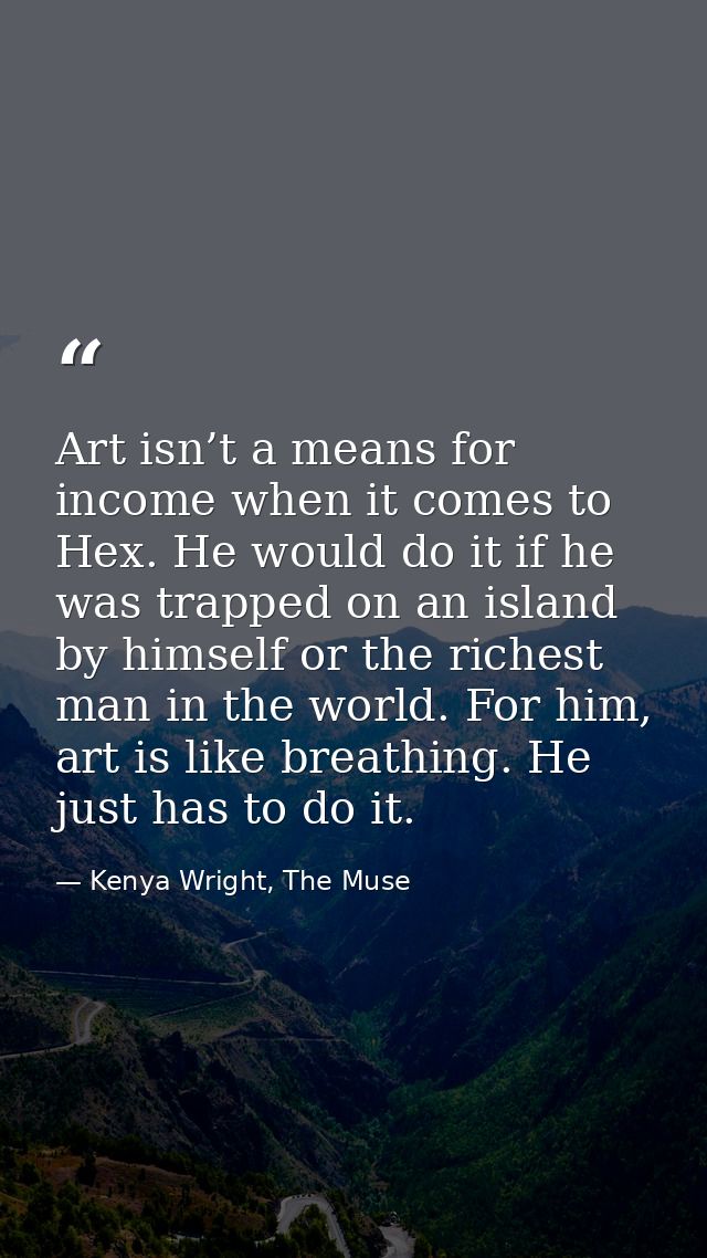 Art isn’t a means for income when it comes to Hex. He would do it if he was trapped on an island by himself or the riche — Kenya Wright, The Muse