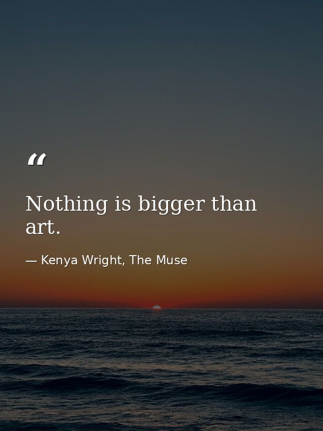 Nothing is bigger than art. — Kenya Wright, The Muse