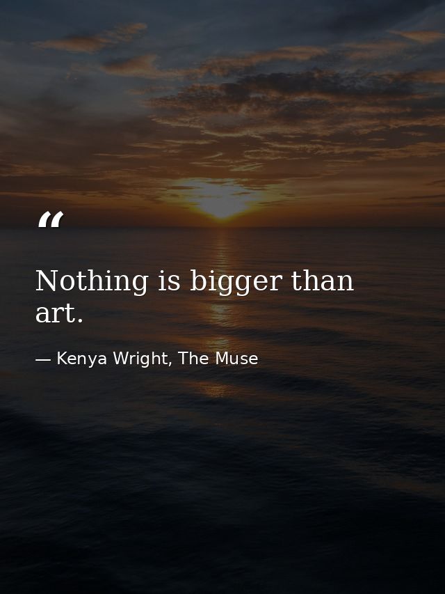 Nothing is bigger than art. — Kenya Wright, The Muse