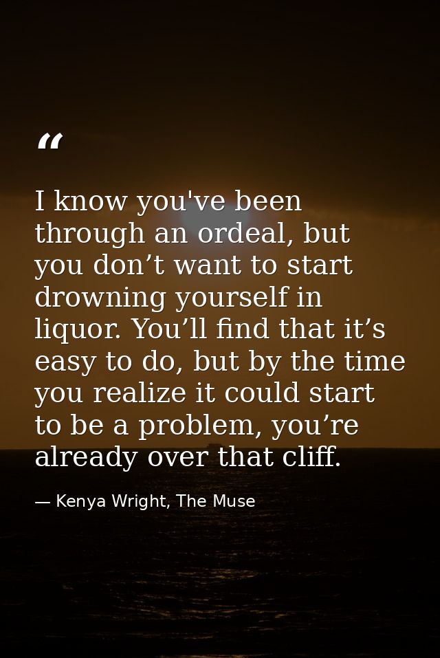 I know you've been through an ordeal, but you don’t want to start drowning yourself in liquor. You’ll find that it’s eas — Kenya Wright, The Muse