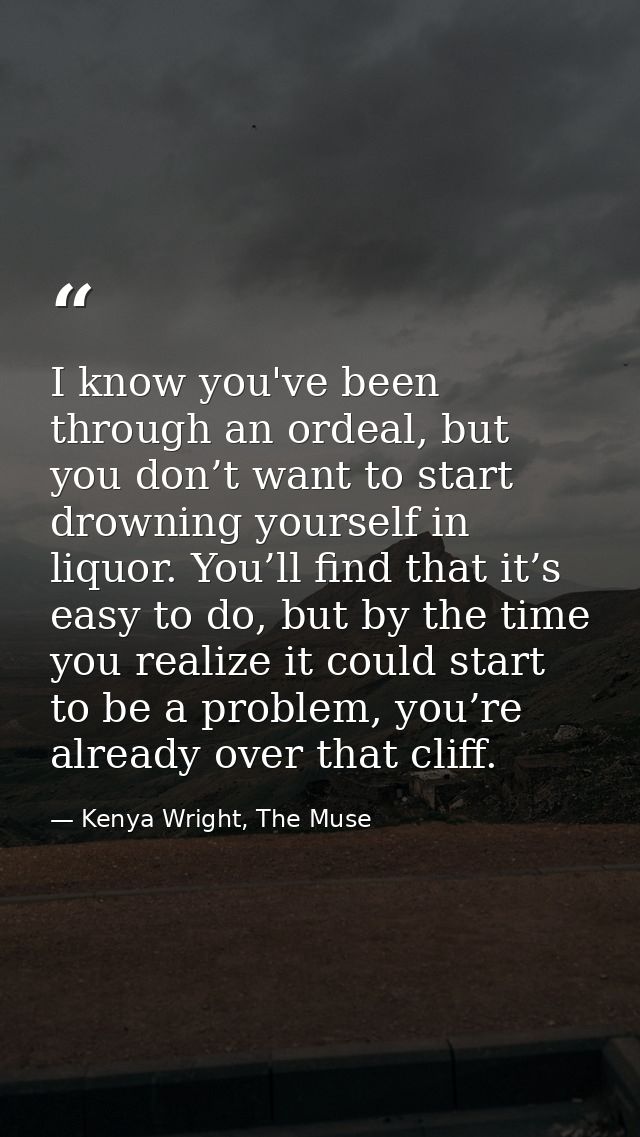 I know you've been through an ordeal, but you don’t want to start drowning yourself in liquor. You’ll find that it’s eas — Kenya Wright, The Muse