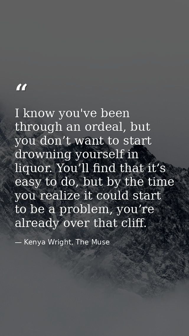 I know you've been through an ordeal, but you don’t want to start drowning yourself in liquor. You’ll find that it’s eas — Kenya Wright, The Muse