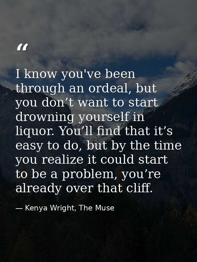 I know you've been through an ordeal, but you don’t want to start drowning yourself in liquor. You’ll find that it’s eas — Kenya Wright, The Muse