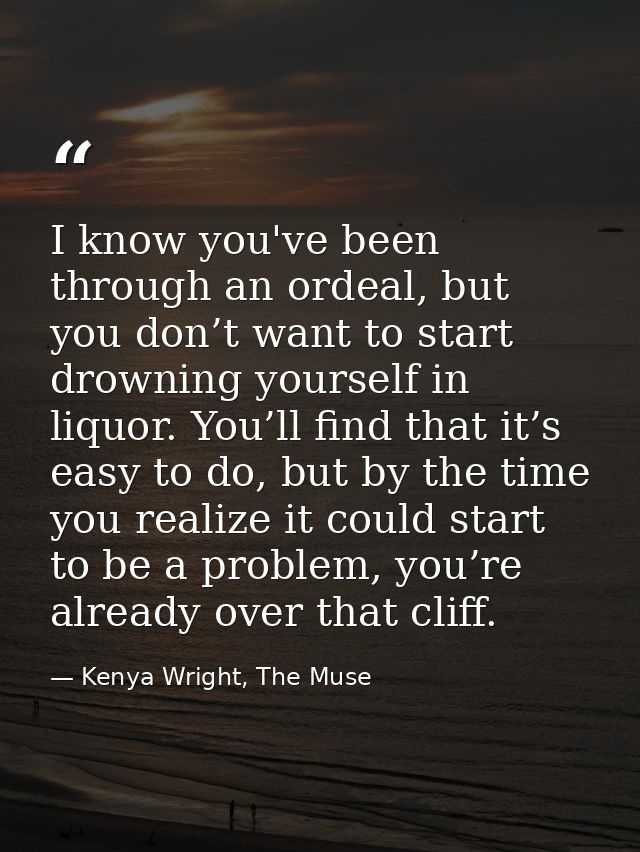 I know you've been through an ordeal, but you don’t want to start drowning yourself in liquor. You’ll find that it’s eas — Kenya Wright, The Muse