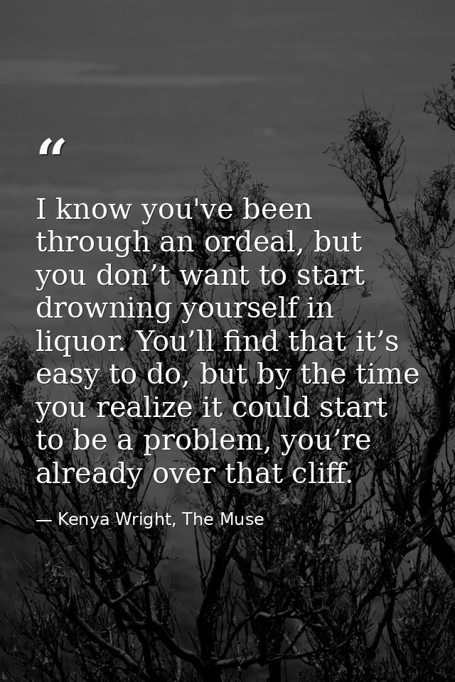 I know you've been through an ordeal, but you don’t want to start drowning yourself in liquor. You’ll find that it’s eas — Kenya Wright, The Muse