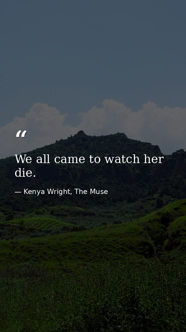 We all came to watch her die. — Kenya Wright, The Muse