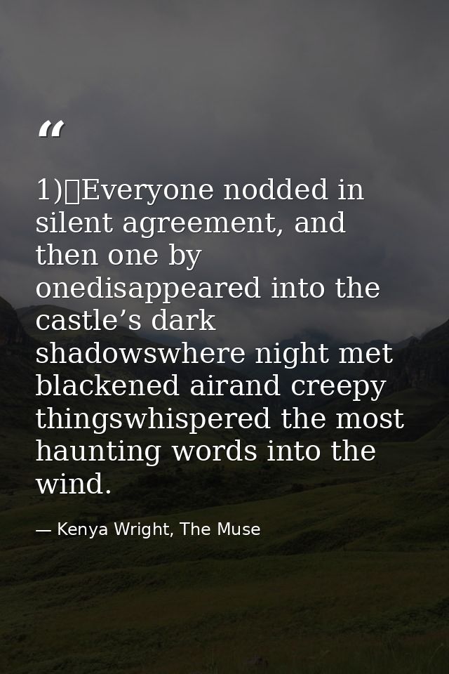 1)	Everyone nodded in silent agreement, and then one by onedisappeared into the castle’s dark shadowswhere night met bla — Kenya Wright, The Muse