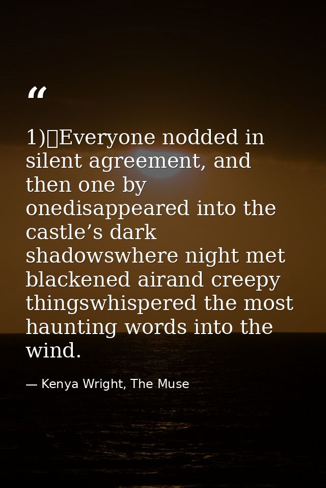 1)	Everyone nodded in silent agreement, and then one by onedisappeared into the castle’s dark shadowswhere night met bla — Kenya Wright, The Muse