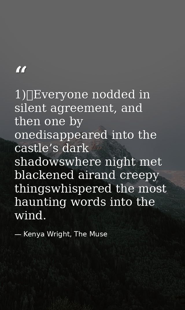 1)	Everyone nodded in silent agreement, and then one by onedisappeared into the castle’s dark shadowswhere night met bla — Kenya Wright, The Muse