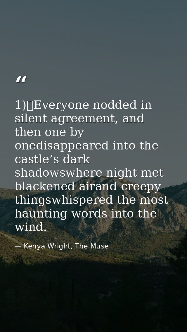 1)	Everyone nodded in silent agreement, and then one by onedisappeared into the castle’s dark shadowswhere night met bla — Kenya Wright, The Muse