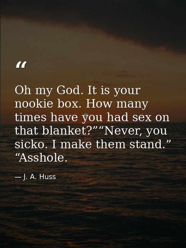 Oh my God. It is your nookie box. How many times have you had sex on that blanket?”“Never, you sicko. I make them stand. — J. A. Huss