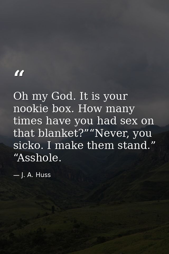 Oh my God. It is your nookie box. How many times have you had sex on that blanket?”“Never, you sicko. I make them stand. — J. A. Huss