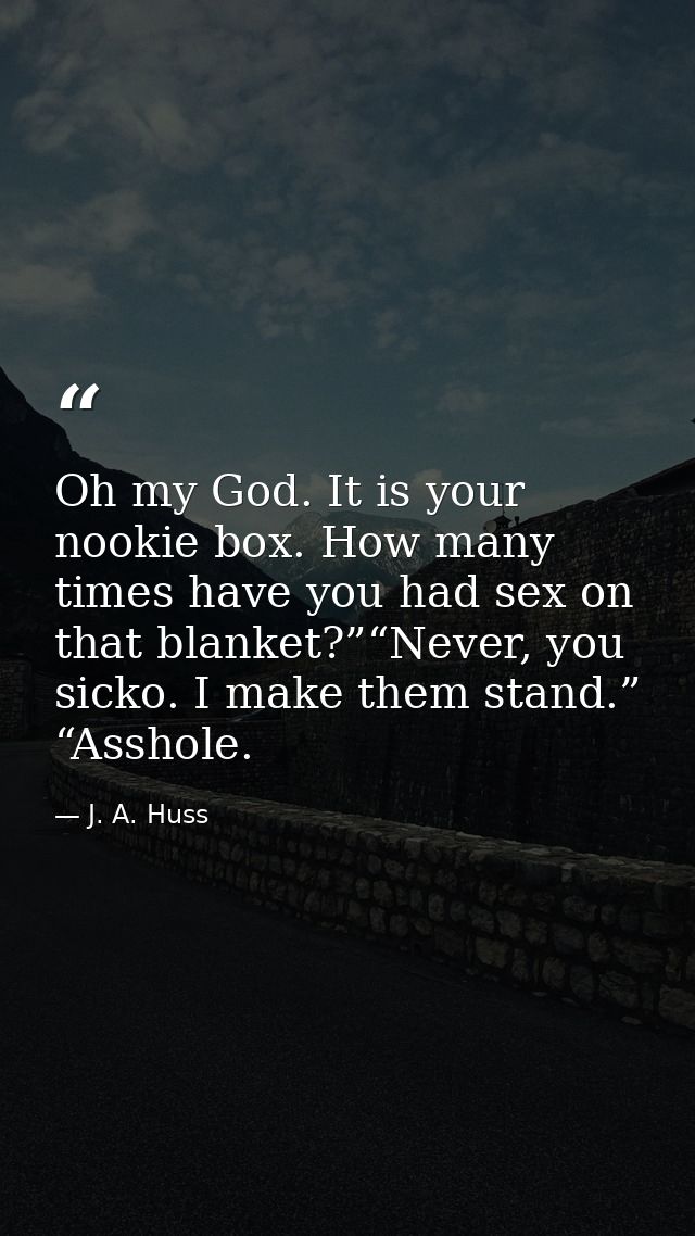 Oh my God. It is your nookie box. How many times have you had sex on that blanket?”“Never, you sicko. I make them stand. — J. A. Huss