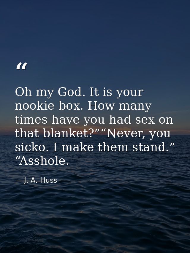 Oh my God. It is your nookie box. How many times have you had sex on that blanket?”“Never, you sicko. I make them stand. — J. A. Huss