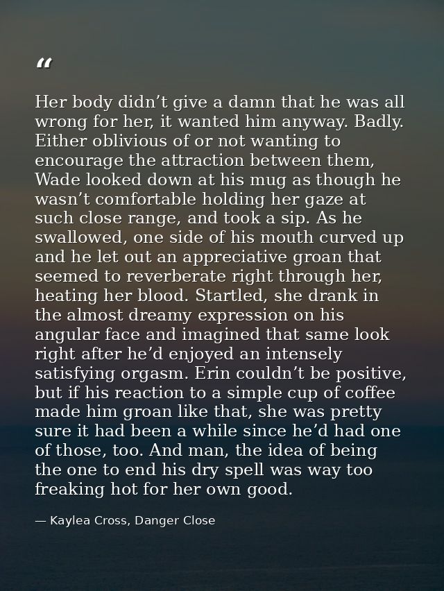 Her body didn’t give a damn that he was all wrong for her, it wanted him anyway. Badly. Either oblivious of or not wanti — Kaylea Cross, Danger Close