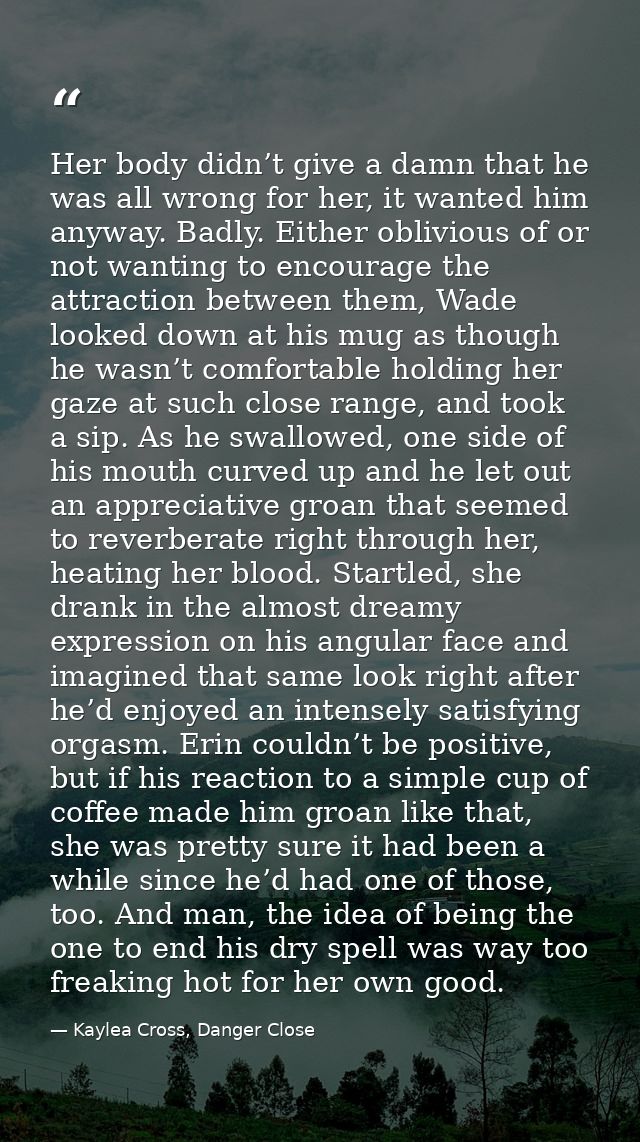 Her body didn’t give a damn that he was all wrong for her, it wanted him anyway. Badly. Either oblivious of or not wanti — Kaylea Cross, Danger Close