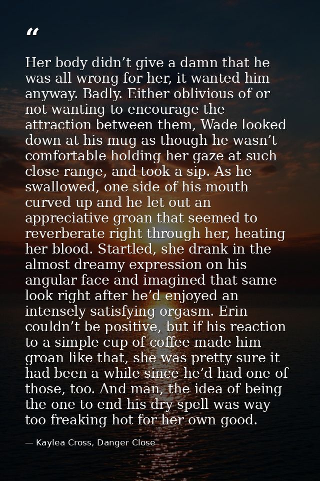 Her body didn’t give a damn that he was all wrong for her, it wanted him anyway. Badly. Either oblivious of or not wanti — Kaylea Cross, Danger Close