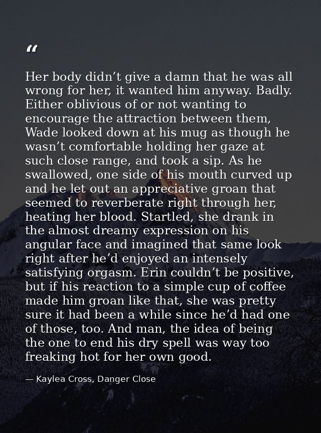 Her body didn’t give a damn that he was all wrong for her, it wanted him anyway. Badly. Either oblivious of or not wanti — Kaylea Cross, Danger Close