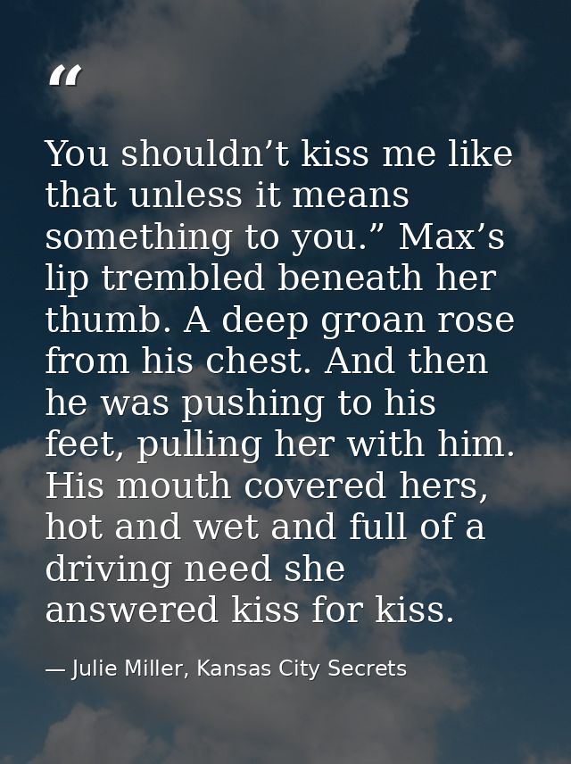 You shouldn’t kiss me like that unless it means something to you.” Max’s lip trembled beneath her thumb. A deep groan ro — Julie Miller, Kansas City Secrets