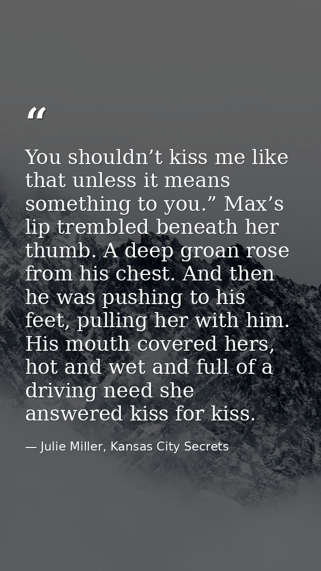 You shouldn’t kiss me like that unless it means something to you.” Max’s lip trembled beneath her thumb. A deep groan ro — Julie Miller, Kansas City Secrets
