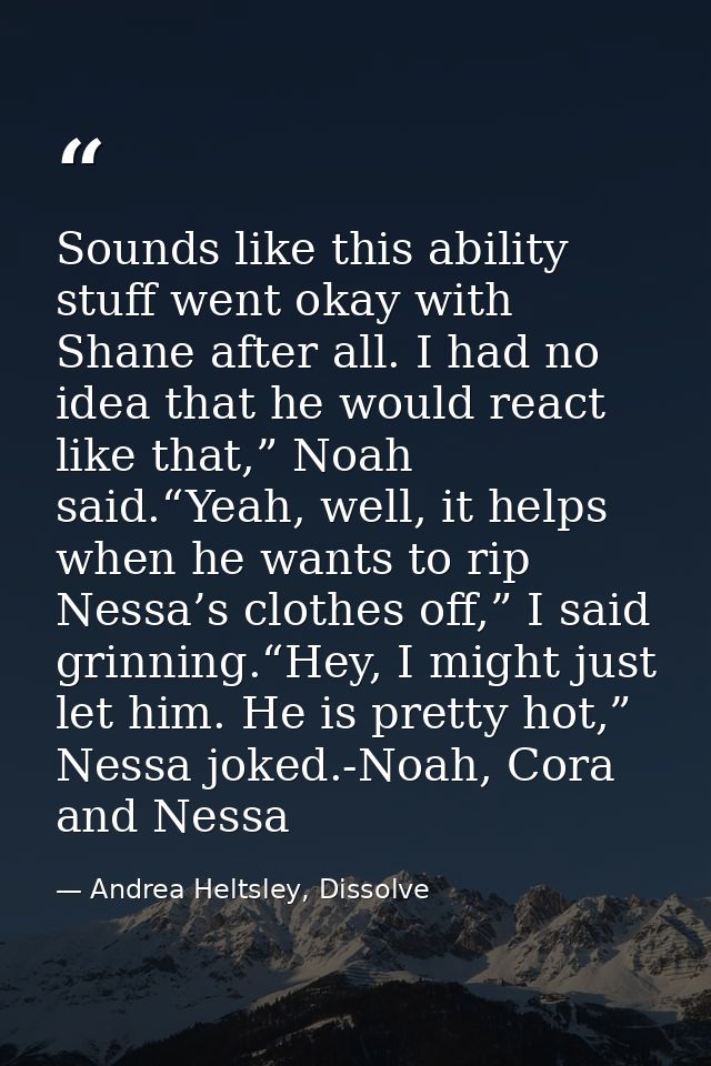 Sounds like this ability stuff went okay with Shane after all. I had no idea that he would react like that,” Noah said.“ — Andrea Heltsley, Dissolve