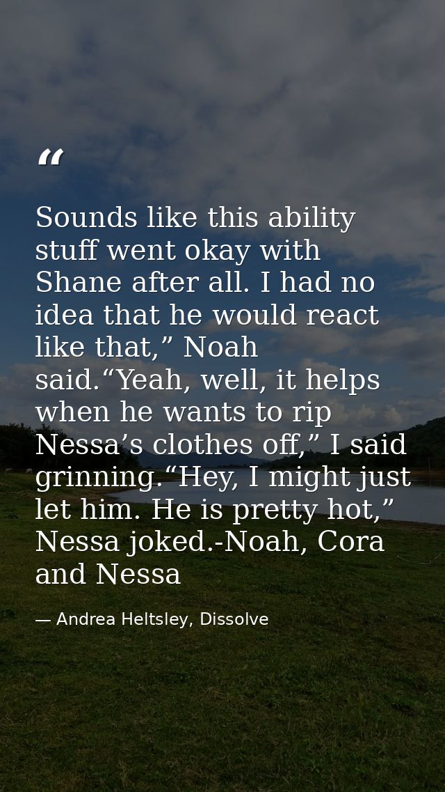 Sounds like this ability stuff went okay with Shane after all. I had no idea that he would react like that,” Noah said.“ — Andrea Heltsley, Dissolve