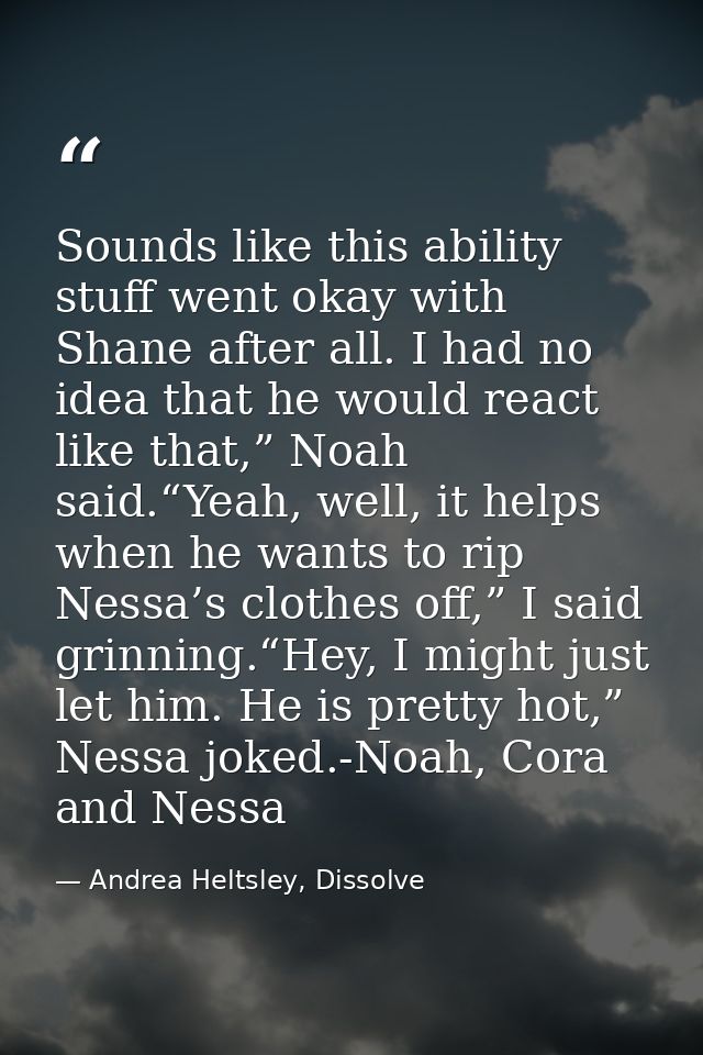 Sounds like this ability stuff went okay with Shane after all. I had no idea that he would react like that,” Noah said.“ — Andrea Heltsley, Dissolve