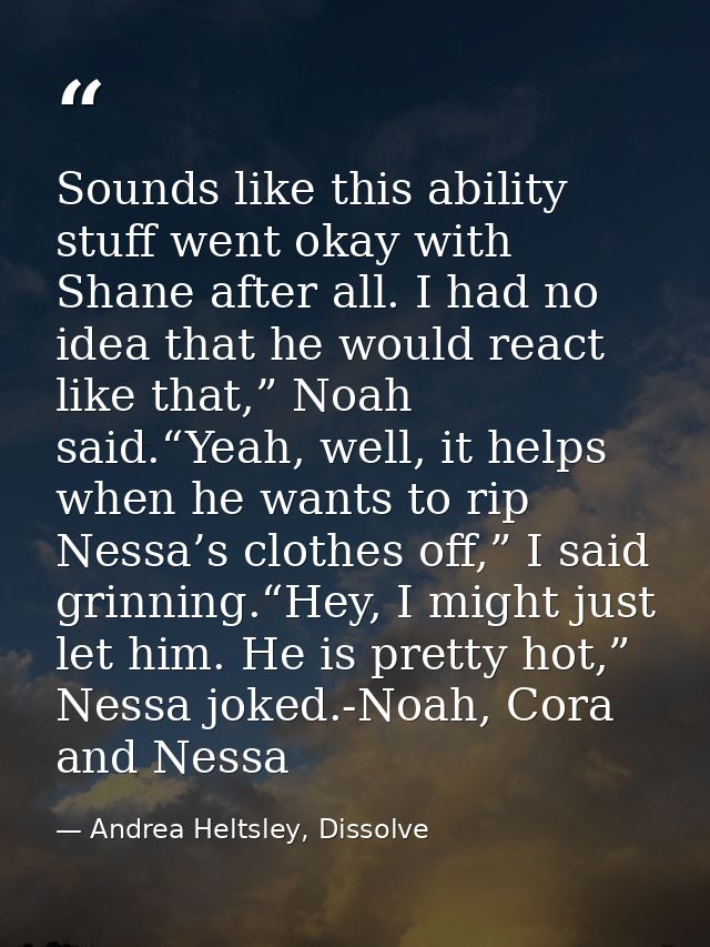 Sounds like this ability stuff went okay with Shane after all. I had no idea that he would react like that,” Noah said.“ — Andrea Heltsley, Dissolve