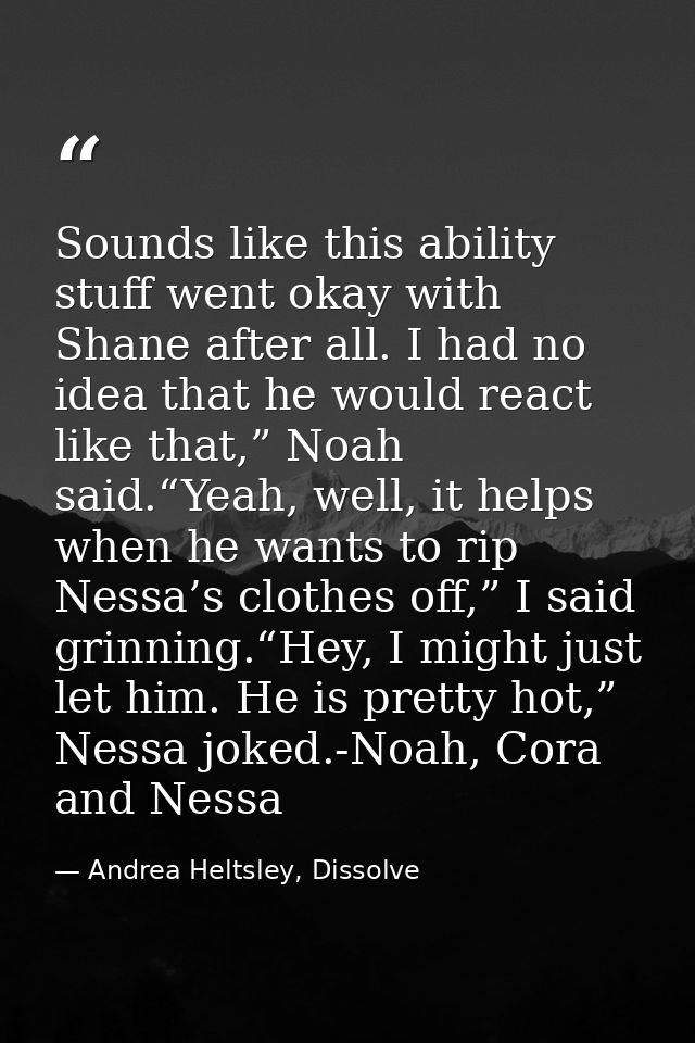 Sounds like this ability stuff went okay with Shane after all. I had no idea that he would react like that,” Noah said.“ — Andrea Heltsley, Dissolve