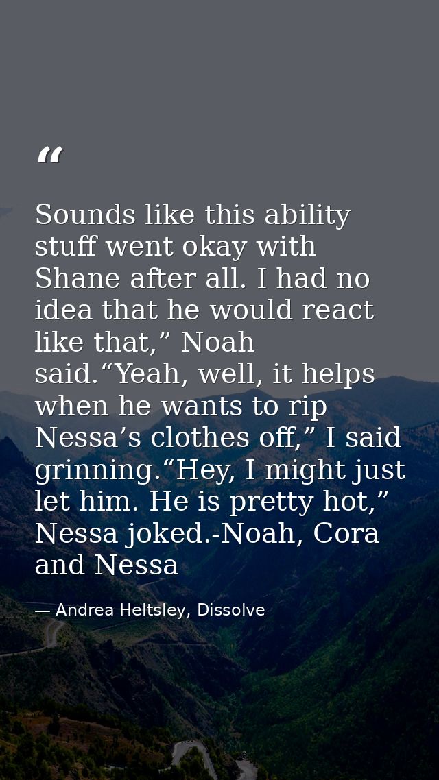 Sounds like this ability stuff went okay with Shane after all. I had no idea that he would react like that,” Noah said.“ — Andrea Heltsley, Dissolve