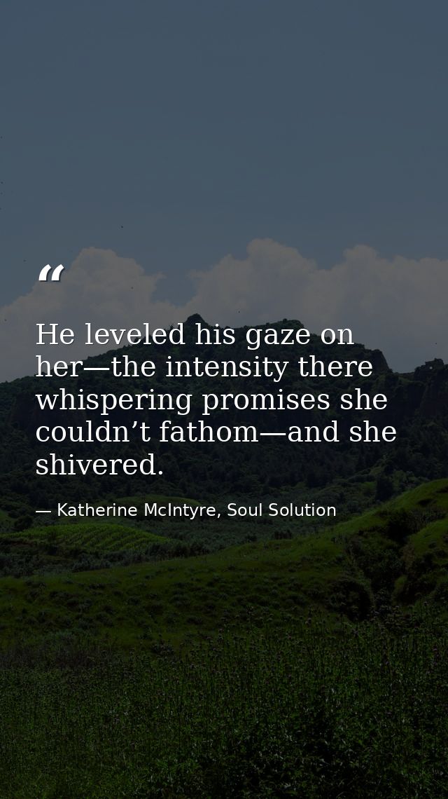 He leveled his gaze on her—the intensity there whispering promises she couldn’t fathom—and she shivered. — Katherine McIntyre, Soul Solution