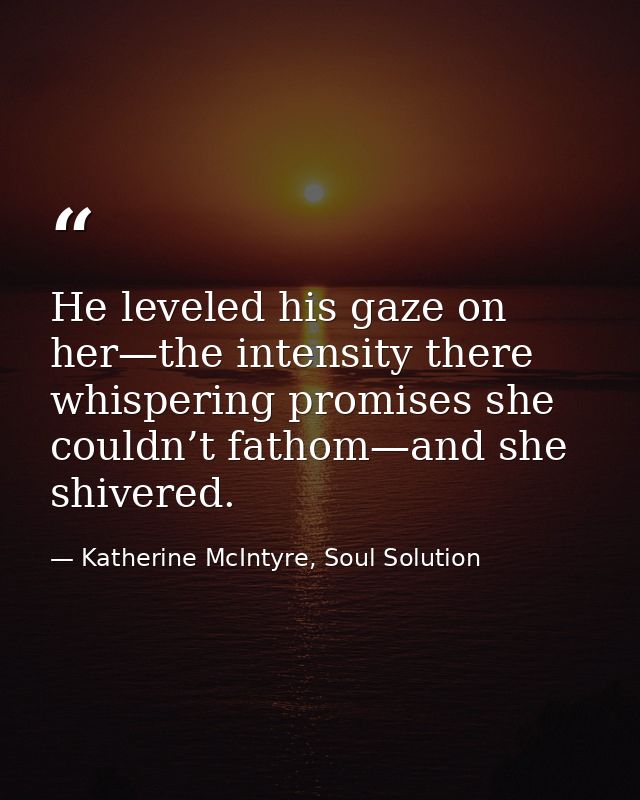 He leveled his gaze on her—the intensity there whispering promises she couldn’t fathom—and she shivered. — Katherine McIntyre, Soul Solution