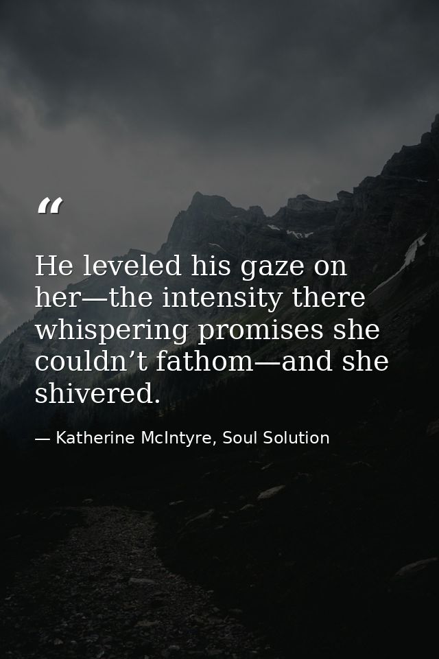He leveled his gaze on her—the intensity there whispering promises she couldn’t fathom—and she shivered. — Katherine McIntyre, Soul Solution