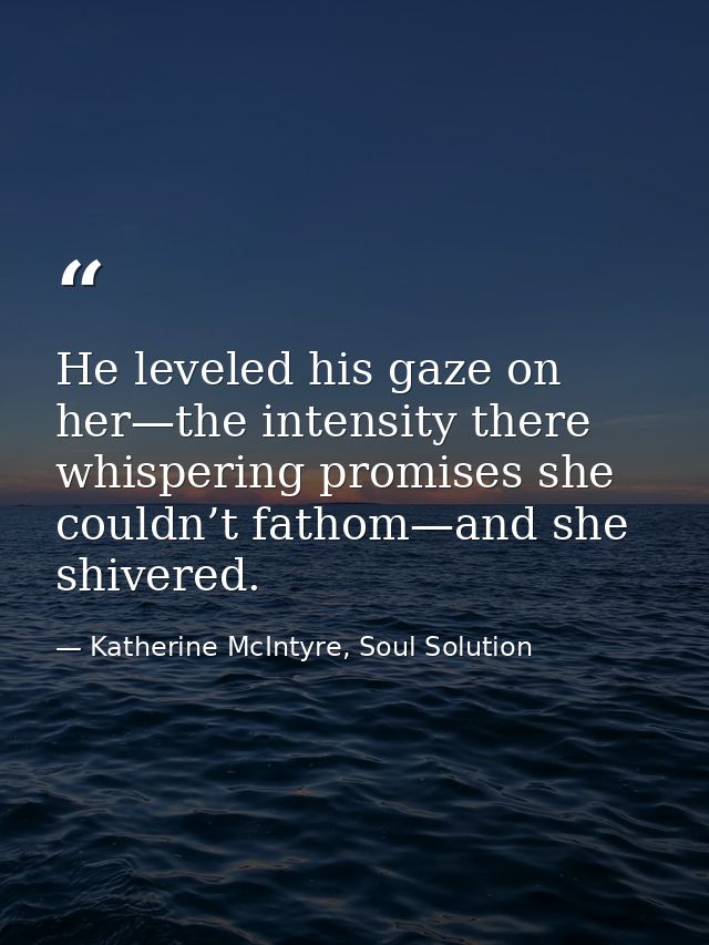He leveled his gaze on her—the intensity there whispering promises she couldn’t fathom—and she shivered. — Katherine McIntyre, Soul Solution