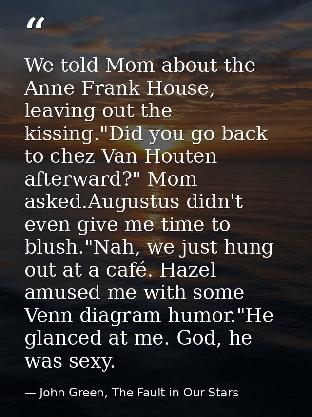 We told Mom about the Anne Frank House, leaving out the kissing."Did you go back to chez Van Houten afterward?" Mom aske — John Green, The Fault in Our Stars