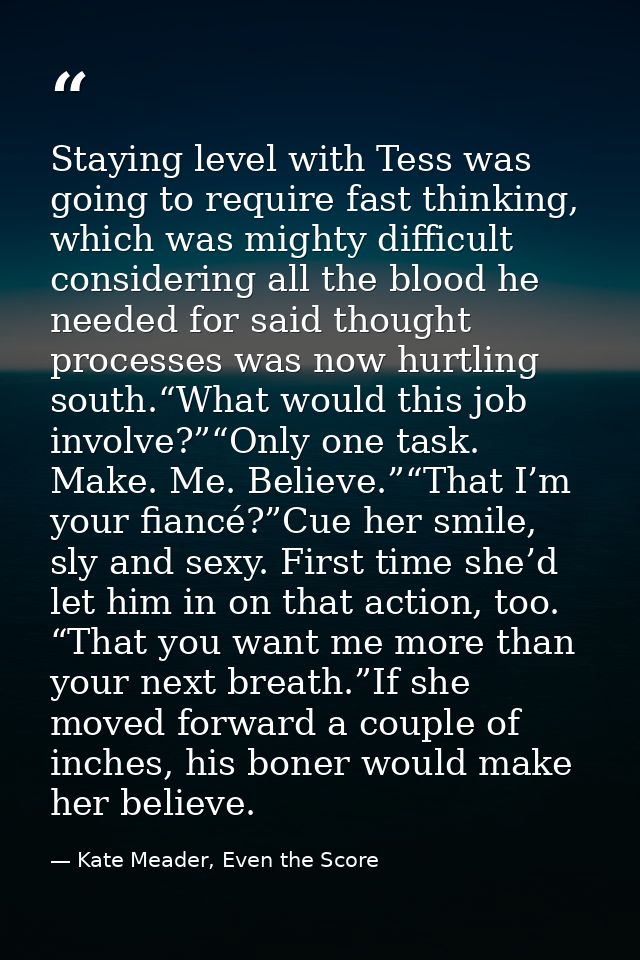 Staying level with Tess was going to require fast thinking, which was mighty difficult considering all the blood he need — Kate Meader, Even the Score