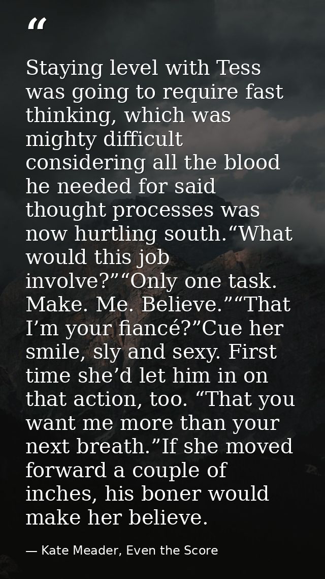 Staying level with Tess was going to require fast thinking, which was mighty difficult considering all the blood he need — Kate Meader, Even the Score
