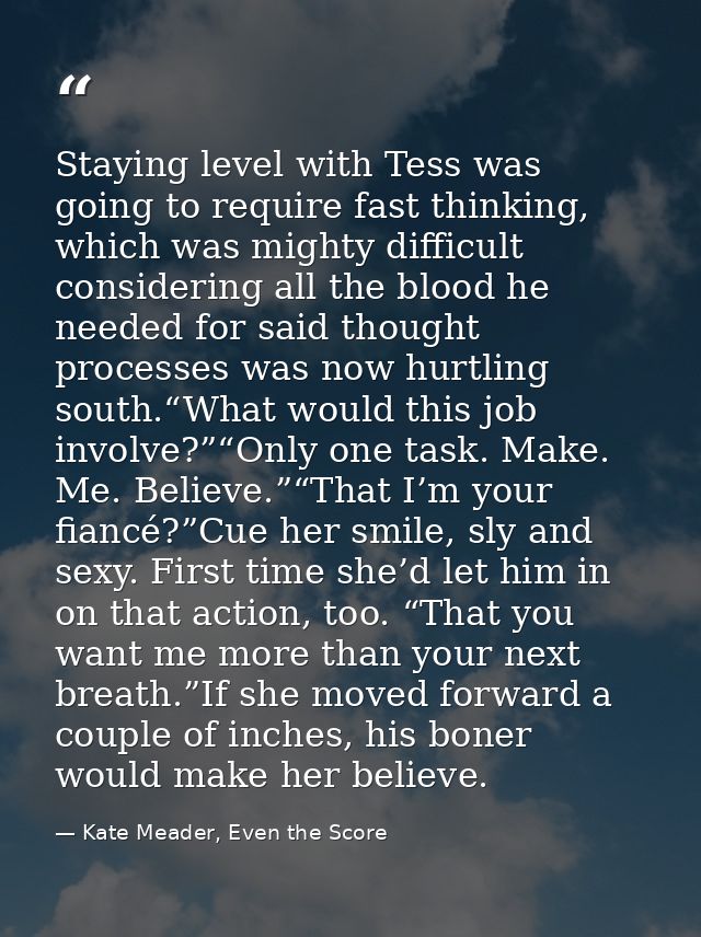 Staying level with Tess was going to require fast thinking, which was mighty difficult considering all the blood he need — Kate Meader, Even the Score